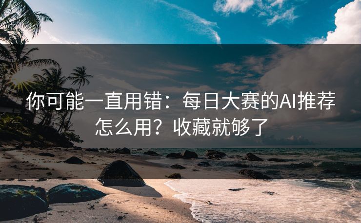 你可能一直用错：每日大赛的AI推荐怎么用？收藏就够了