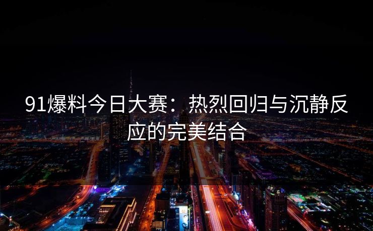 91爆料今日大赛：热烈回归与沉静反应的完美结合